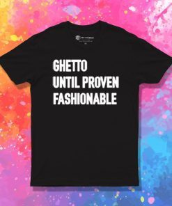 Ghetto Until Proven Fashionable T Shirt