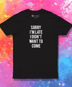 Sorry Im late I Didnt want to come T Shirt