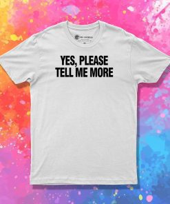Yes please tell me more T Shirt