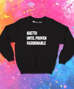 Ghetto Until Proven Fashionable Sweatshirt