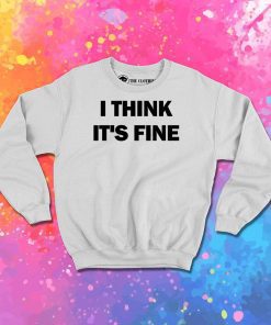I Think Its Fine Sweatshirt