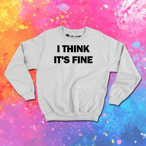 I Think Its Fine Sweatshirt