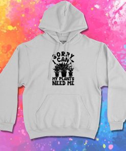 Sorry I Cant My Plants Need Me Hoodie