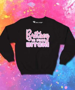 Britney Is Free Bitch Sweatshirt