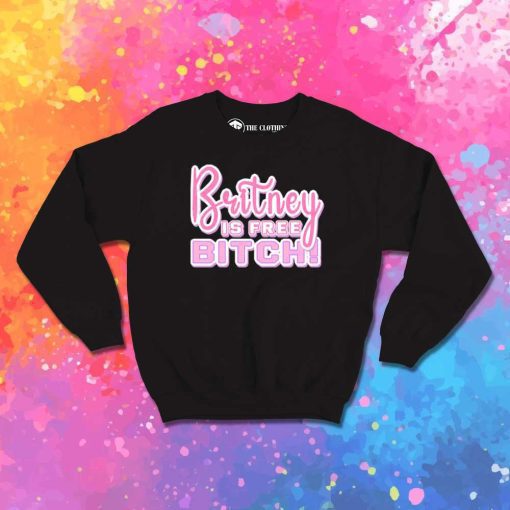 Britney Is Free Bitch Sweatshirt