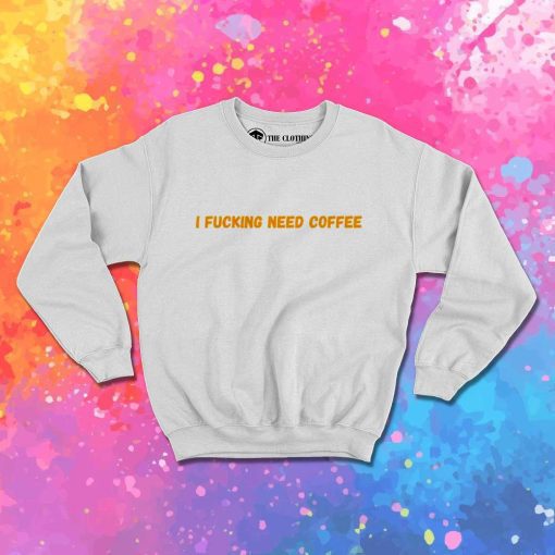 I Fucking Need Coffee Quote Sweatshirt