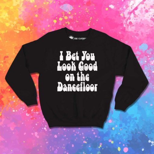 I Bet You Look Good On The Dancefloor Quote Sweatshirt