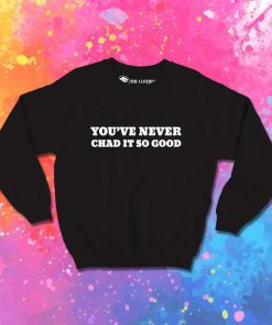 You’ve Never Chad It So Good Quote Sweatshirt