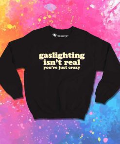 Gaslighting Isn't Real You Just Crazy Sweatshirt