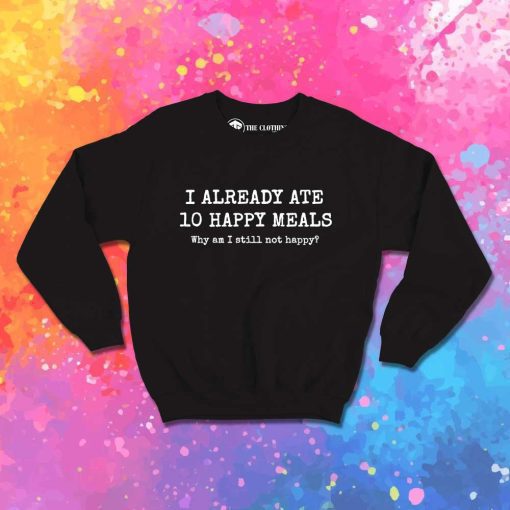 I Already Ate 10 Happy Meals Quote Sweatshirt