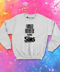 I Would Rather Be Playing The Sims Quote Sweatshirt