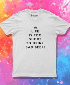 Life Is Too Short To Drink Bad Beer T-Shirt