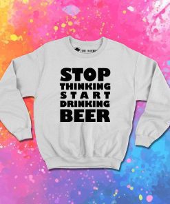 Stop Thinking Start Drinking Beer Quote Sweatshirt