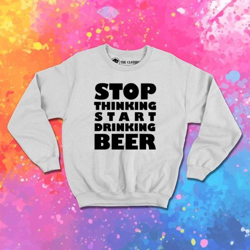 Stop Thinking Start Drinking Beer Quote Sweatshirt