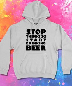 Stop Thinking Start Drinking Beer Quote Hoodie