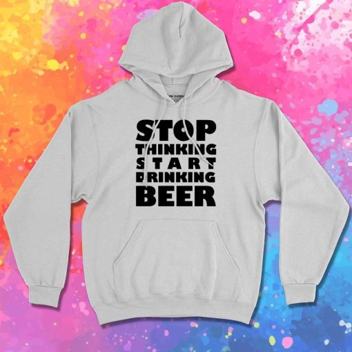 Stop Thinking Start Drinking Beer Quote Hoodie