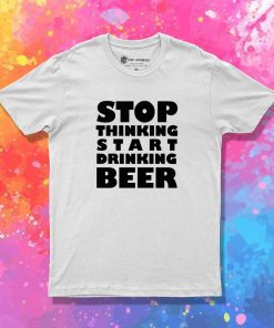 Stop Thinking Start Drinking Beer Quote T-Shirt