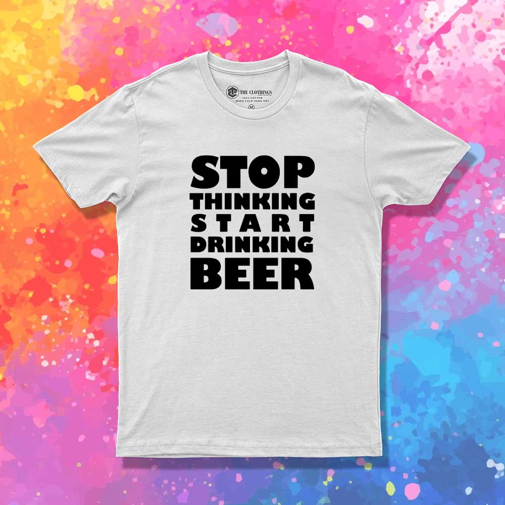 Stop Thinking Start Drinking Beer Quote T-Shirt