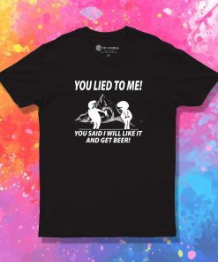 You Lied To Me And Get Beer T-Shirt