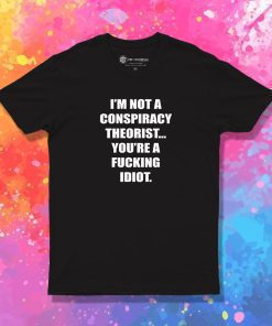 I'M NOT A CONSPIRACY THEORIST YOU'RE A FUCKING IDIOT T Shirt