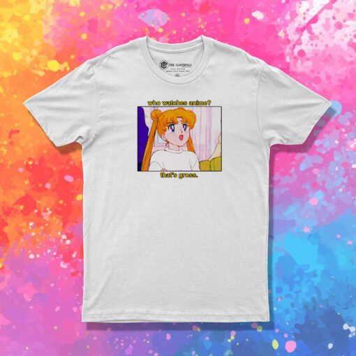 Sailor Moon Who Watches Anime That’s Gross T Shirt