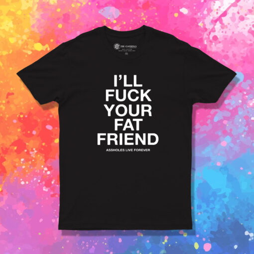 Ill Fuck Your Fat Friend Asshole Live Forever T Shirt 1.jpeg